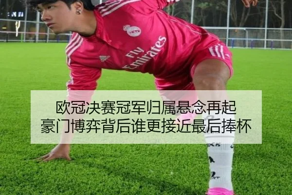 欧冠决赛冠军归属悬念再起 豪门博弈背后谁更接近最后捧杯 - douyusports