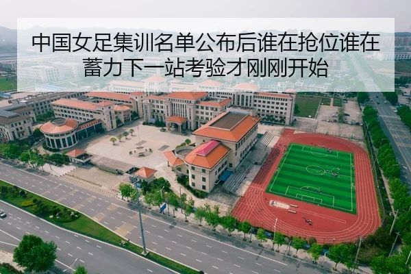 中国女足集训名单公布后谁在抢位谁在蓄力下一站考验才刚刚开始 - douyusports