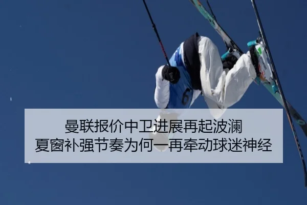 曼联报价中卫进展再起波澜 夏窗补强节奏为何一再牵动球迷神经 - douyusports